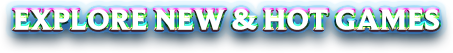 EXPLORE NEW & HOT GAMES